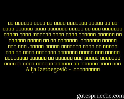 كم من أشياء فعلناها وكنا لا نريد حقيقةً أن نفعلها؟ وكم من أشياء ودَدْنا أَنْ نفعلها ولكن لم نفعلها أبدًا؟ إذن، هناك عالمان: عالم القلب وعالم الطبيعة. فالرغبة قد لا تتحقق ولكنها حقيقة في عالم قلوبنا، حقيقة كاملة. ومن جهة أخرى، يقع الفعل بالصدفة المحضة، فعلٌ لم يكن مقصودًا ولكنه حدث كاملاً في العالم الطبيعي، ولم يحدث مطلقًا في العالم الآخر، عالم الحياة الجوّانية. - Alija Izetbegović