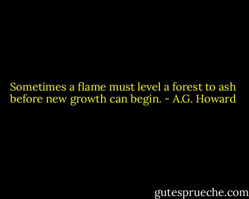 Sometimes a flame must level a forest to ash before new growth can begin. - A.G. Howard