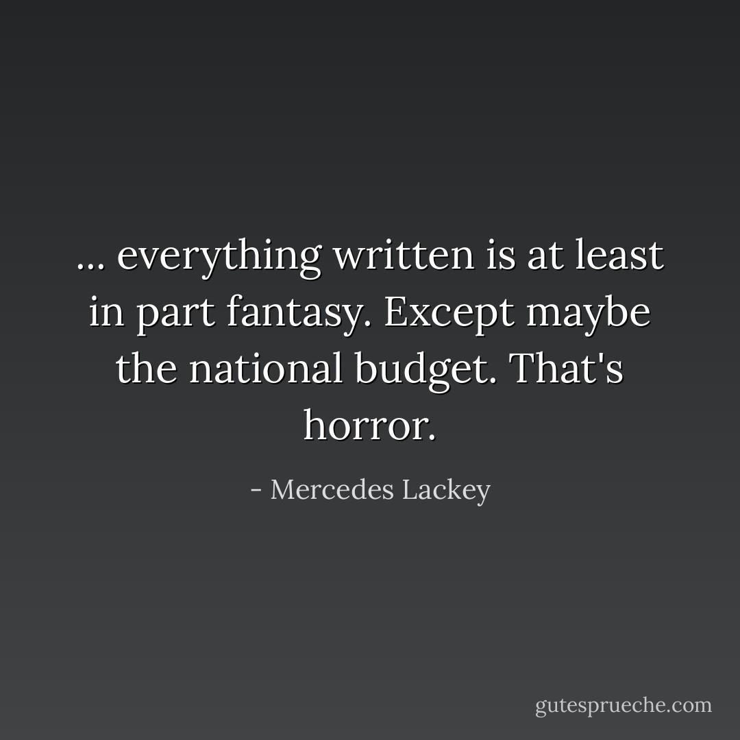 ... everything written is at least in part fantasy.<br />Except maybe the national budget.<br />That's horror. - Mercedes Lackey