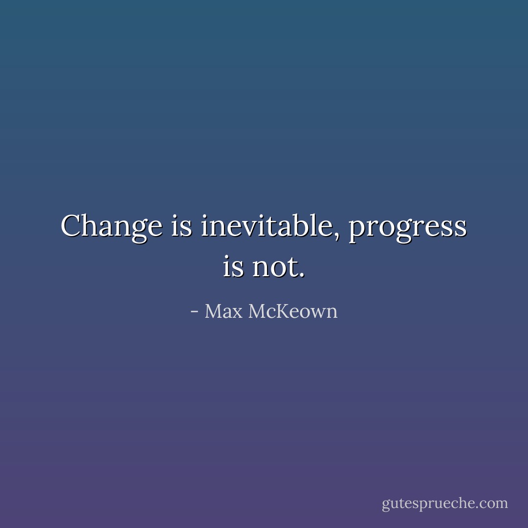 Change is inevitable, progress is not. - Max McKeown