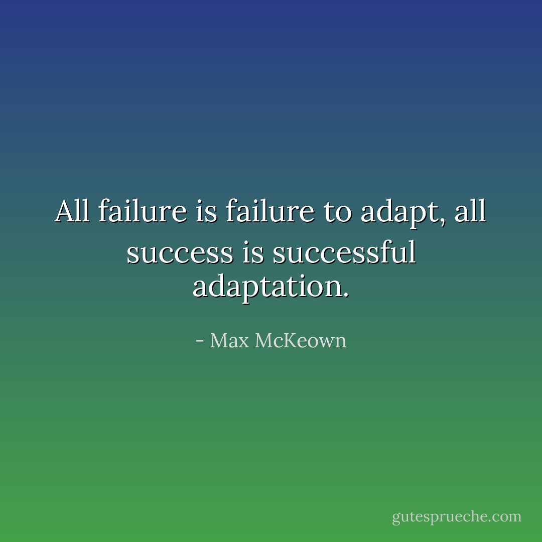 All failure is failure to adapt, all success is successful adaptation. - Max McKeown
