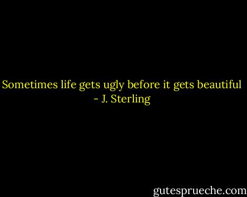 Sometimes life gets ugly before it gets beautiful - J. Sterling