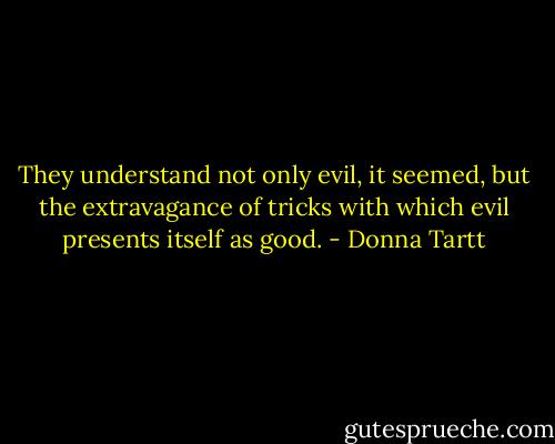 They understand not only evil, it seemed, but the extravagance of tricks with which evil presents itself as good. - Donna Tartt