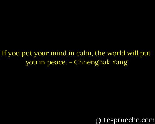 If you put your mind in calm, the world will put you in peace. - Chhenghak Yang