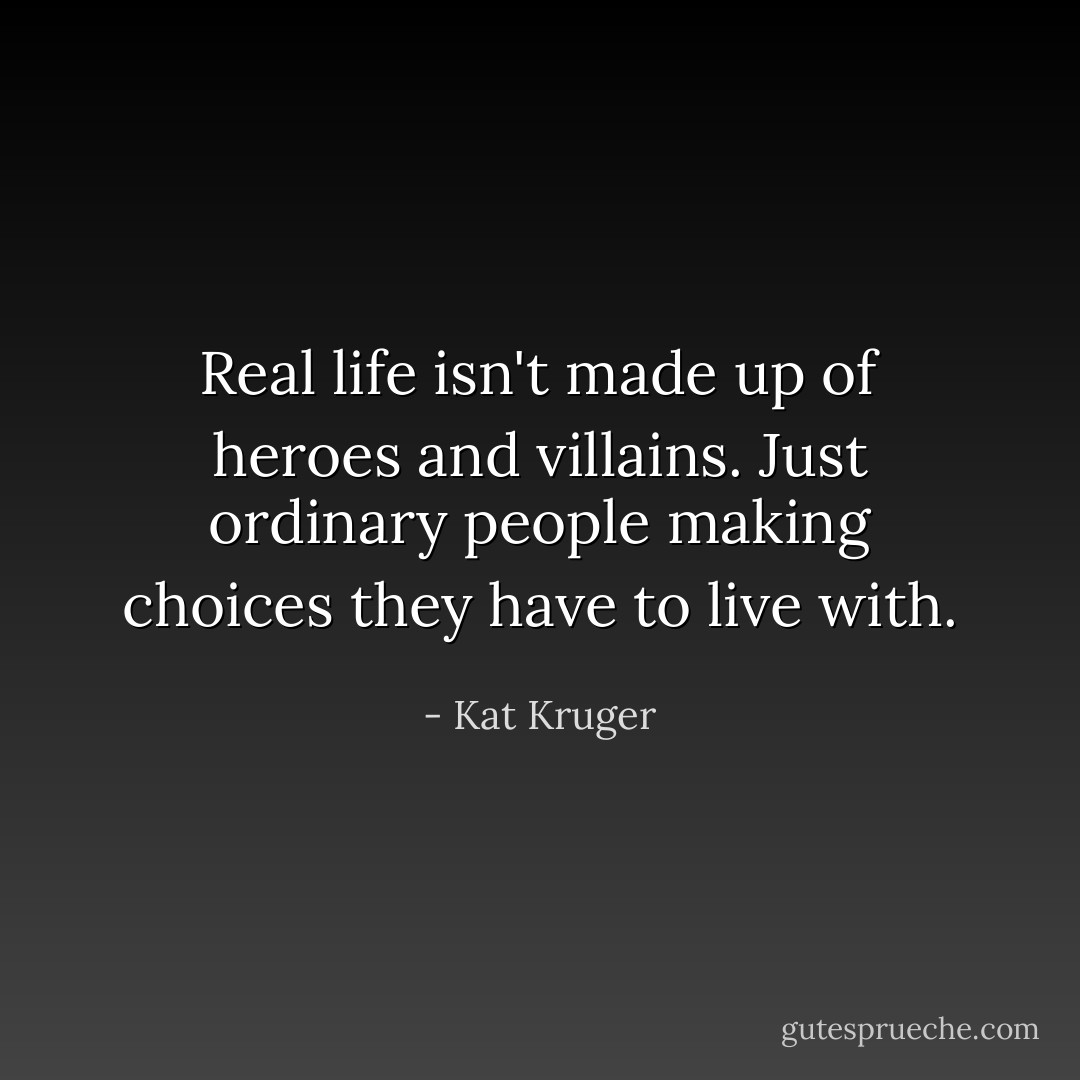 Real life isn't made up of heroes and villains. Just ordinary people making choices they have to live with. - Kat Kruger
