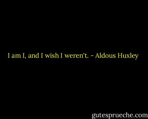 I am I, and I wish I weren't. - Aldous Huxley