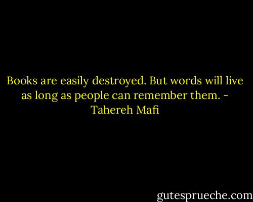 Books are easily destroyed. But words will live as long as people can remember them. - Tahereh Mafi