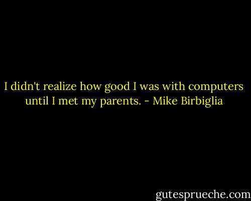 I didn't realize how good I was with computers until I met my parents. - Mike Birbiglia
