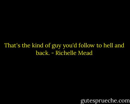 That's the kind of guy you'd follow to hell and back. - Richelle Mead