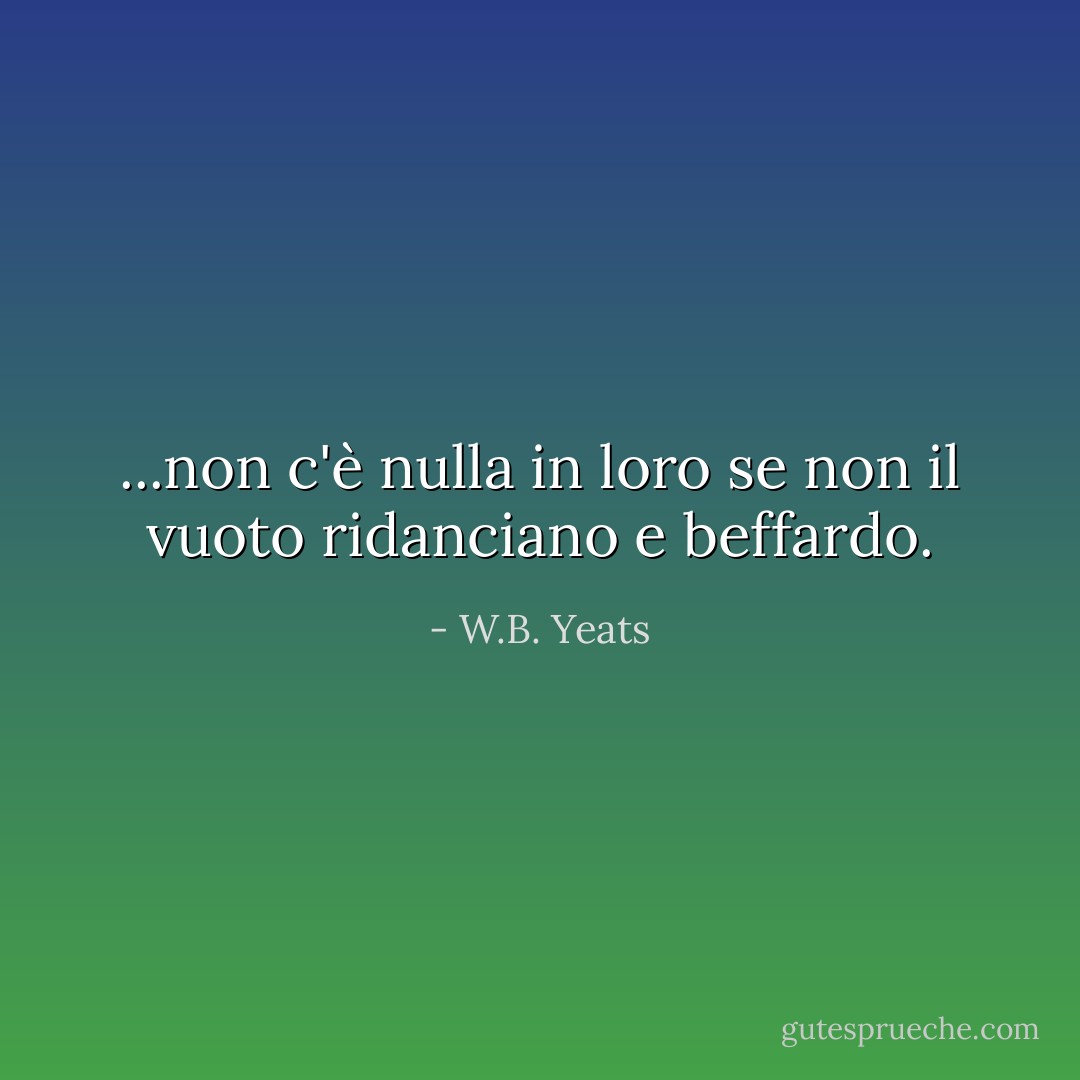 ...non c'è nulla in loro se non il vuoto ridanciano e beffardo. - W.B. Yeats