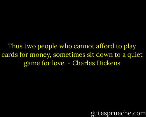 Thus two people who cannot afford to play cards for money, sometimes sit down to a quiet game for love. - Charles Dickens