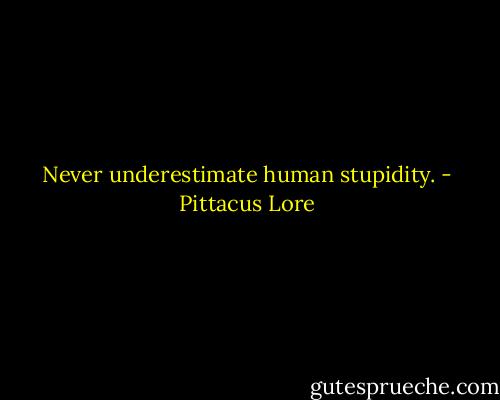 Never underestimate human stupidity. - Pittacus Lore