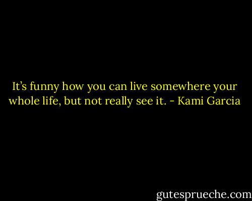 It’s funny how you can live somewhere your whole life, but not really see it. - Kami Garcia
