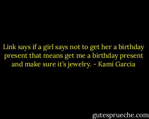 Link says if a girl says not to get her a birthday present that means get me a birthday present and make sure it’s jewelry. - Kami Garcia