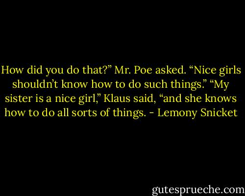 How did you do that?” Mr. Poe asked. “Nice girls shouldn’t know how to do such things.”<br />“My sister is a nice girl,” Klaus said, “and she knows how to do all sorts of things. - Lemony Snicket