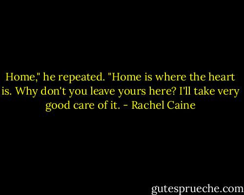 Home," he repeated. "Home is where the heart is. Why don't you leave yours here? I'll take very good care of it. - Rachel Caine