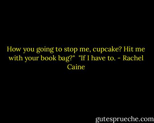 How you going to stop me, cupcake? Hit me with your book bag?"<br /><br />"If I have to. - Rachel Caine