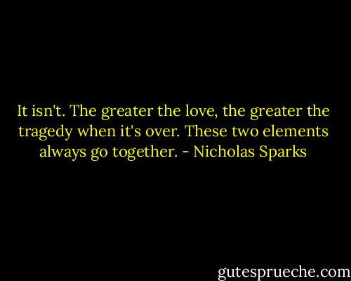 It isn't. The greater the love, the greater the tragedy when it's over. These two elements always go together. - Nicholas Sparks