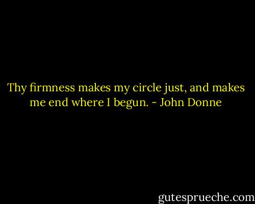 Thy firmness makes my circle just,<br />and makes me end where I begun. - John Donne