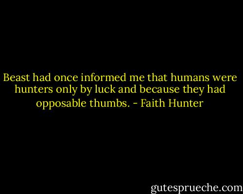 Beast had once informed me that humans were hunters only by luck and because they had opposable thumbs. - Faith Hunter