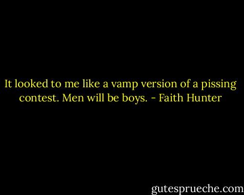 It looked to me like a vamp version of a pissing contest. Men will be boys. - Faith Hunter