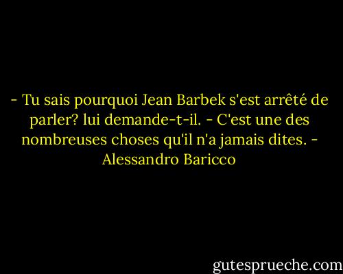 - Tu sais pourquoi Jean Barbek s'est arrêté de parler? lui demande-t-il.<br />- C'est une des nombreuses choses qu'il n'a jamais dites. - Alessandro Baricco