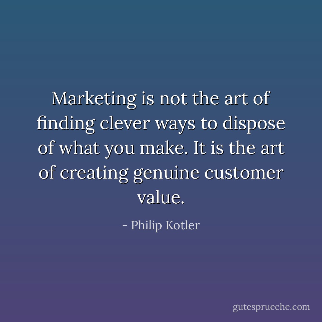 Marketing is not the art of finding clever ways to dispose of what you make. It is the art of creating genuine customer value. - Philip Kotler