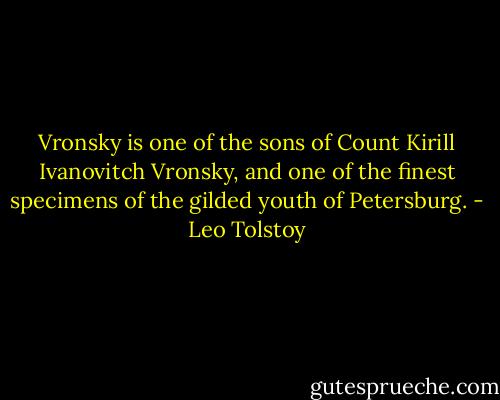 Vronsky is one of the sons of Count Kirill Ivanovitch Vronsky, and one of the finest specimens of the gilded youth of Petersburg. - Leo Tolstoy