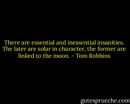 There are essential and inessential insanities. The later are solar in character, the former are linked to the moon. - Tom Robbins