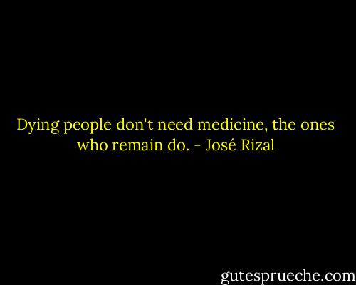 Dying people don't need medicine, the ones who remain do. - José Rizal