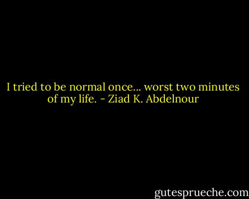 I tried to be normal once... worst two minutes of my life. - Ziad K. Abdelnour