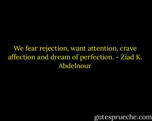 We fear rejection, want attention, crave affection and dream of perfection. - Ziad K. Abdelnour