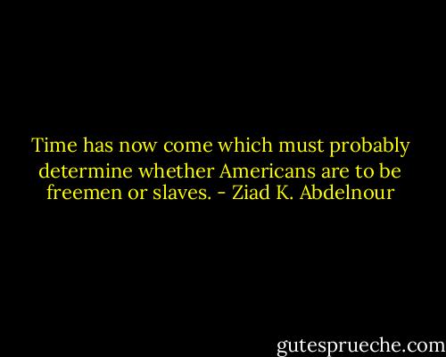 Time has now come which must probably determine whether Americans are to be freemen or slaves. - Ziad K. Abdelnour