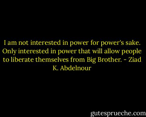 I am not interested in power for power's sake. Only interested in power that will allow people to liberate themselves from Big Brother. - Ziad K. Abdelnour