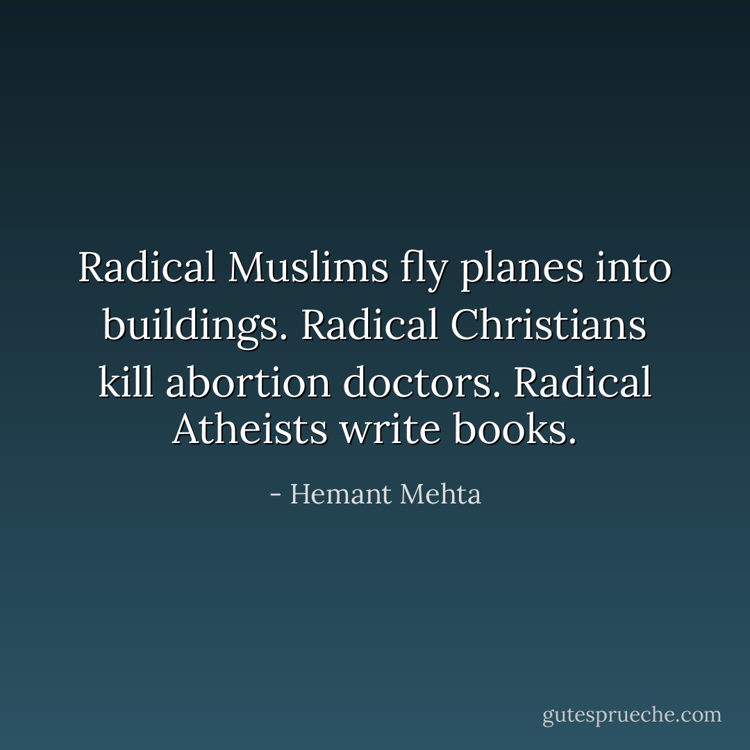 Radical Muslims fly planes into buildings. Radical Christians kill abortion doctors. Radical Atheists write books. - Hemant Mehta