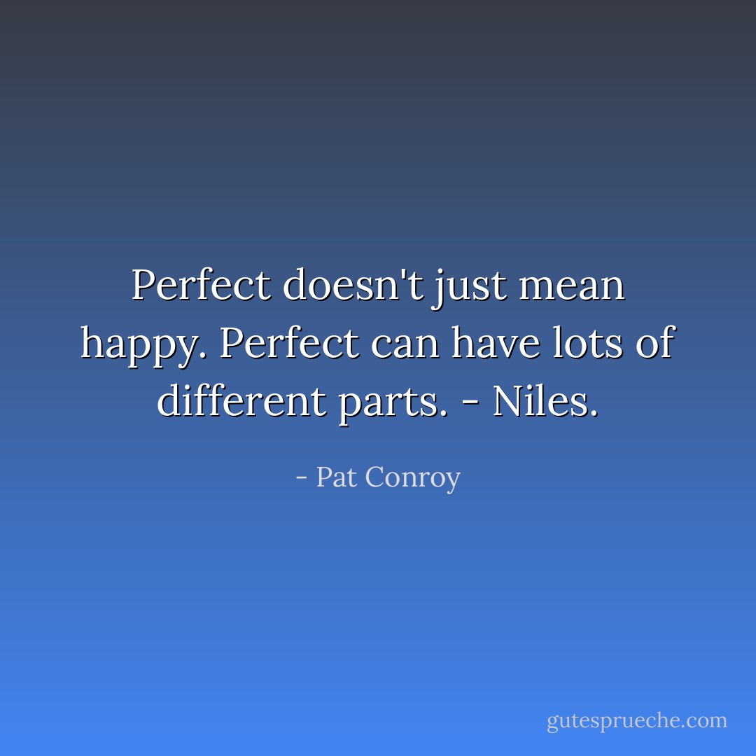 Perfect doesn't just mean happy. Perfect can have lots of different parts. - Niles. - Pat Conroy