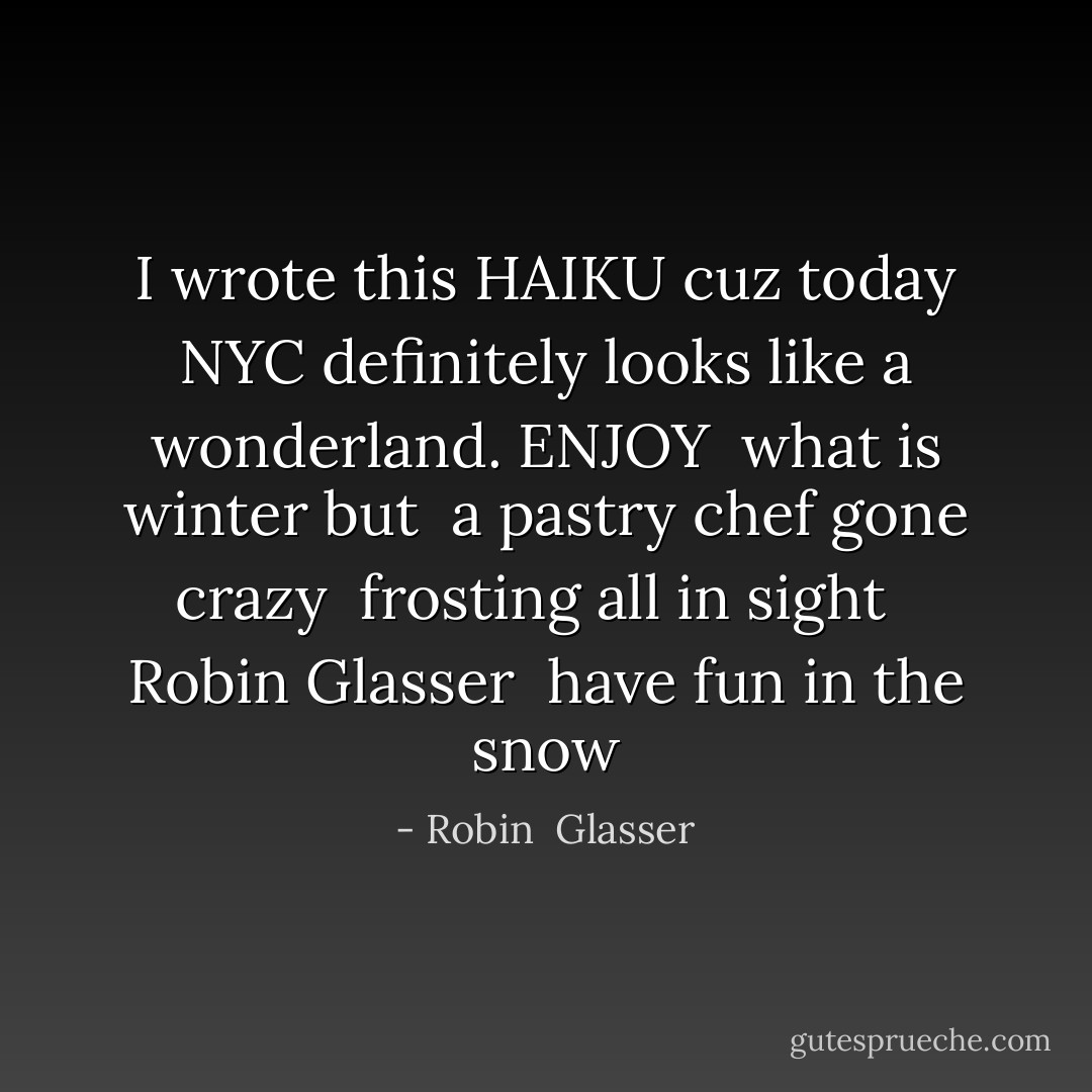 I wrote this HAIKU cuz today NYC definitely looks like a wonderland. ENJOY<br /><br />what is winter but <br />a pastry chef gone crazy <br />frosting all in sight <br /><br />Robin Glasser <br />have fun in the snow - Robin  Glasser
