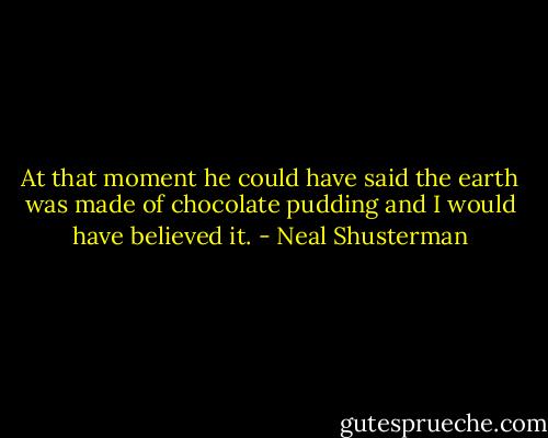 At that moment he could have said the earth was made of chocolate pudding and I would have believed it. - Neal Shusterman