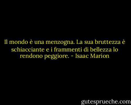 Il mondo è una menzogna. La sua bruttezza è schiacciante e i frammenti di bellezza lo rendono peggiore. - Isaac Marion