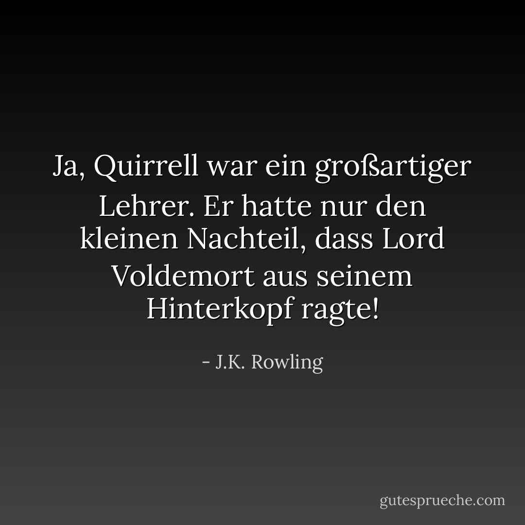 Ja, Quirrell war ein großartiger Lehrer. Er hatte nur den kleinen Nachteil, dass Lord Voldemort aus seinem Hinterkopf ragte! - J.K. Rowling<