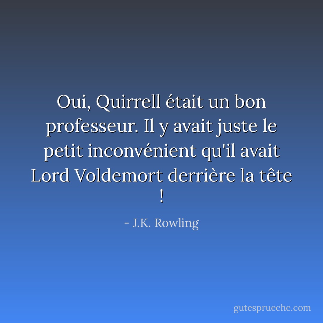 Oui, Quirrell était un bon professeur. Il y avait juste le petit inconvénient qu'il avait Lord Voldemort derrière la tête ! - J.K. Rowling