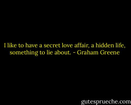 I like to have a secret love affair, a hidden life, something to lie about. - Graham Greene