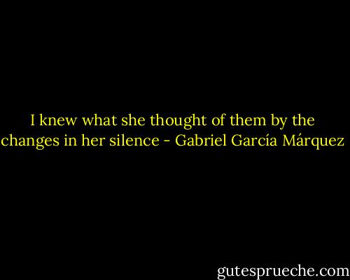I knew what she thought of them by the changes in her silence - Gabriel García Márquez