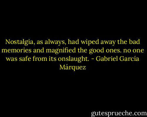 Nostalgia, as always, had wiped away the bad memories and magnified the good ones. no one was safe from its onslaught. - Gabriel García Márquez