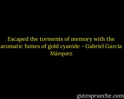 Escaped the torments of memory with the aromatic fumes of gold cyanide - Gabriel García Márquez
