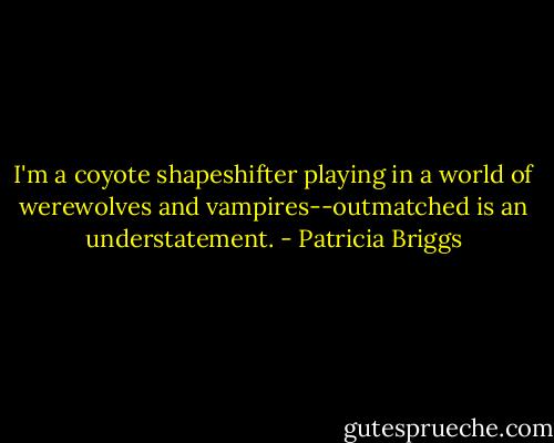 I'm a coyote shapeshifter playing in a world of werewolves and vampires--outmatched is an understatement. - Patricia Briggs