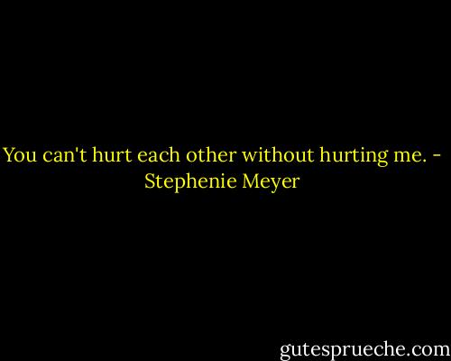 You can't hurt each other without hurting me. - Stephenie Meyer