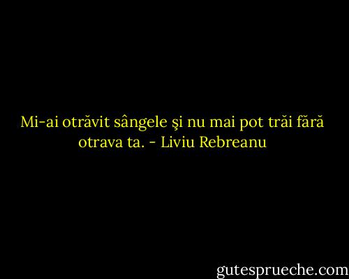 Mi-ai otrăvit sângele şi nu mai pot trăi fără otrava ta. - Liviu Rebreanu