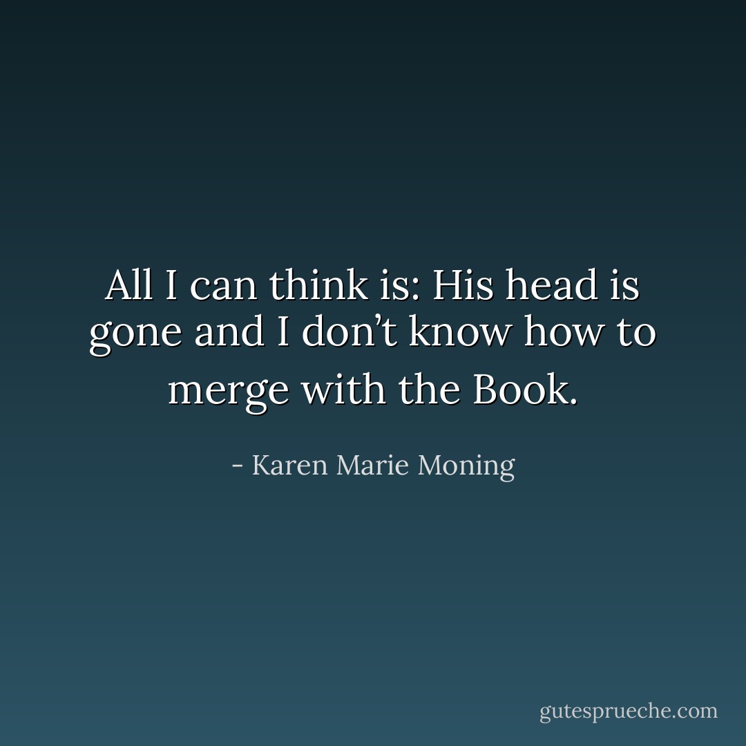 All I can think is: <i>His head is gone and I don’t know how to merge with the Book.</i> - Karen Marie Moning