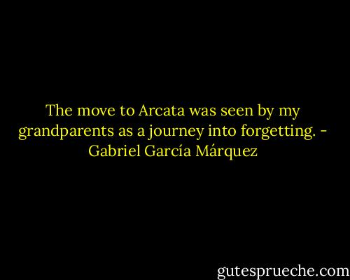 The move to Arcata was seen by my grandparents as a journey into forgetting. - Gabriel García Márquez